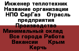 Инженер-теплотехник › Название организации ­ НПО СарГаз › Отрасль предприятия ­ Производство › Минимальный оклад ­ 1 - Все города Работа » Вакансии   . Крым,Керчь